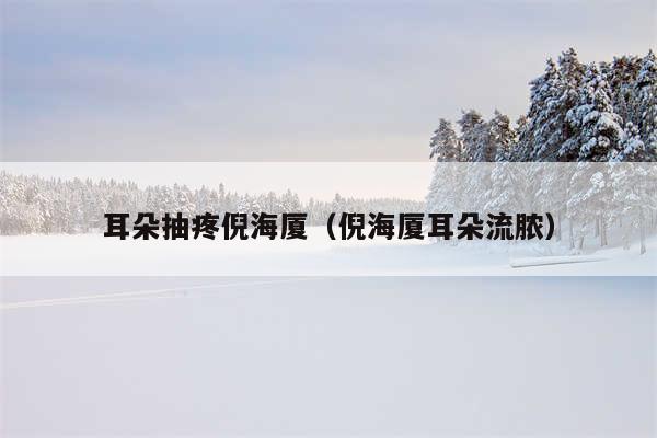 耳朵抽疼倪海厦（倪海厦耳朵流脓）