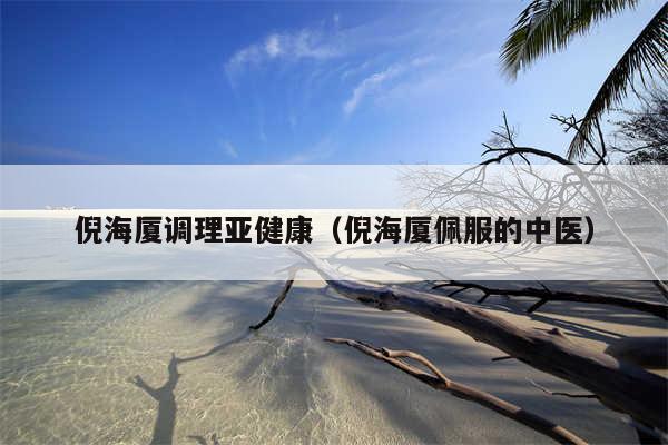 倪海厦调理亚健康（倪海厦佩服的中医）