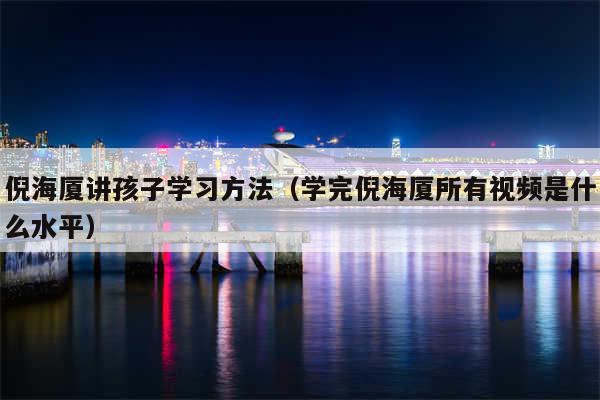 倪海厦讲孩子学习方法（学完倪海厦所有视频是什么水平）
