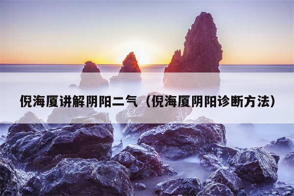 倪海厦讲解阴阳二气（倪海厦阴阳诊断方法）
