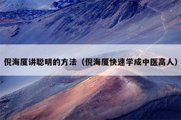 倪海厦讲聪明的方法（倪海厦快速学成中医高人）