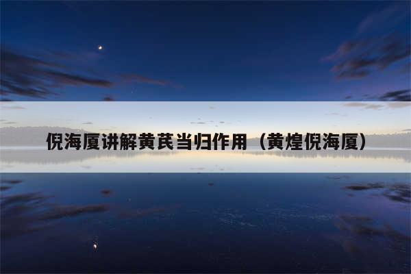 倪海厦讲解黄芪当归作用（黄煌倪海厦）