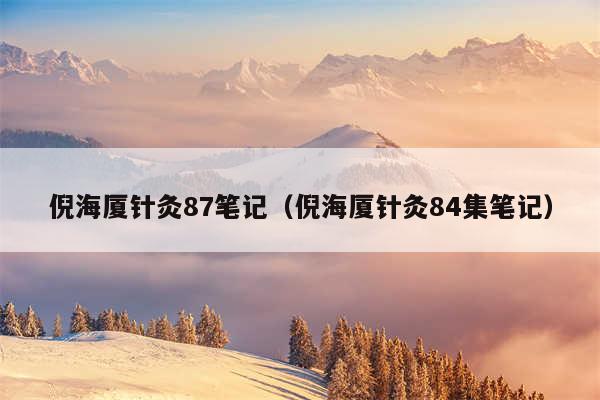 倪海厦针灸87笔记（倪海厦针灸84集笔记）