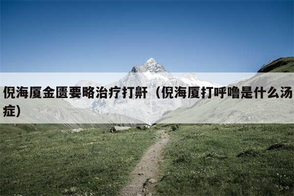 倪海厦金匮要略治疗打鼾（倪海厦打呼噜是什么汤症）