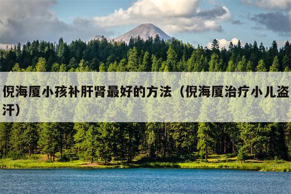倪海厦小孩补肝肾最好的方法（倪海厦治疗小儿盗汗）