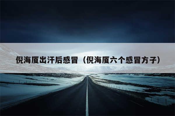 倪海厦出汗后感冒（倪海厦六个感冒方子）