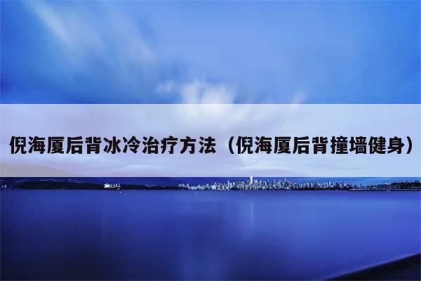 倪海厦后背冰冷治疗方法（倪海厦后背撞墙健身）