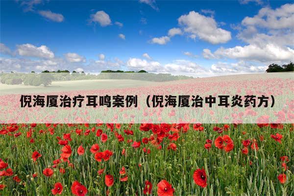倪海厦治疗耳鸣案例（倪海厦治中耳炎药方）