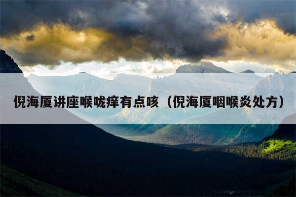 倪海厦讲座喉咙痒有点咳（倪海厦咽喉炎处方）