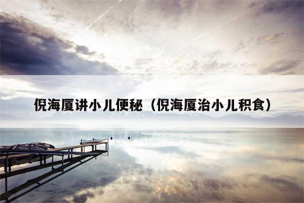 倪海厦讲小儿便秘（倪海厦治小儿积食）