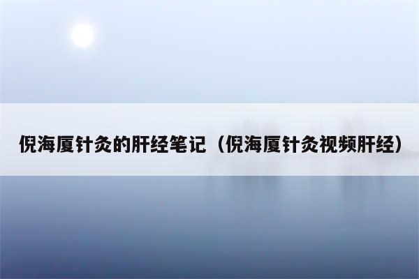 倪海厦针灸的肝经笔记（倪海厦针灸视频肝经）