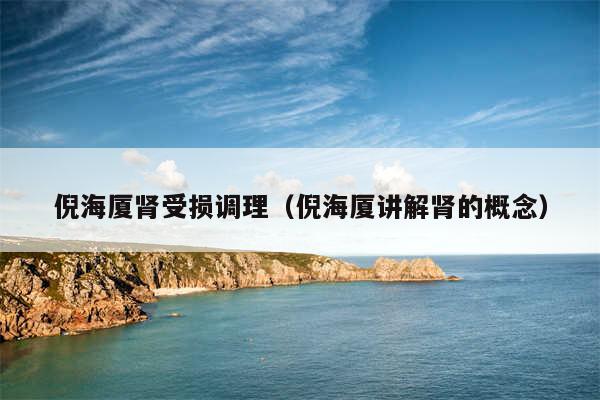 倪海厦肾受损调理（倪海厦讲解肾的概念）