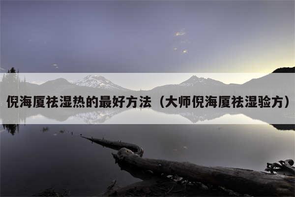 倪海厦祛湿热的最好方法（大师倪海厦祛湿验方）