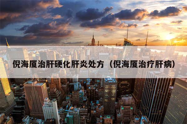 倪海厦治肝硬化肝炎处方（倪海厦治疗肝病）