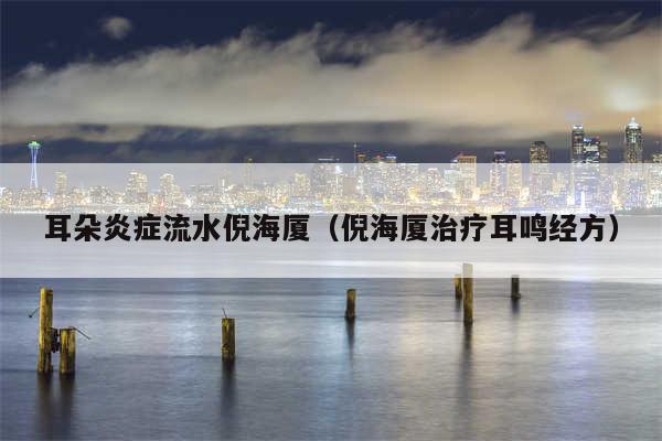 耳朵炎症流水倪海厦（倪海厦治疗耳鸣经方）