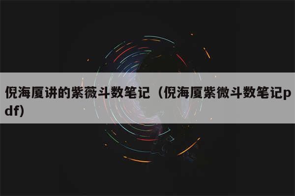 倪海厦讲的紫薇斗数笔记（倪海厦紫微斗数笔记pdf）