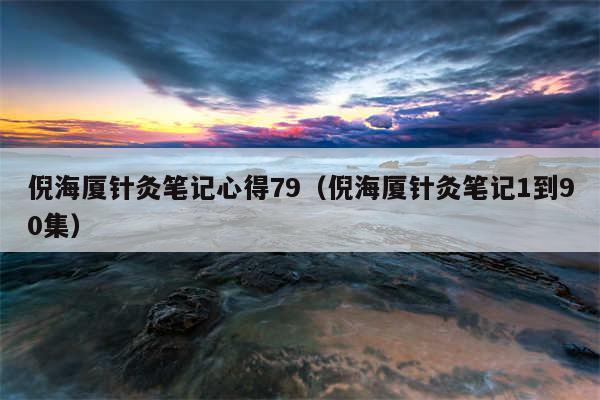 倪海厦针灸笔记心得79（倪海厦针灸笔记1到90集）
