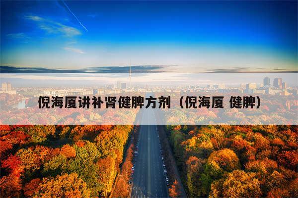 倪海厦讲补肾健脾方剂（倪海厦 健脾）