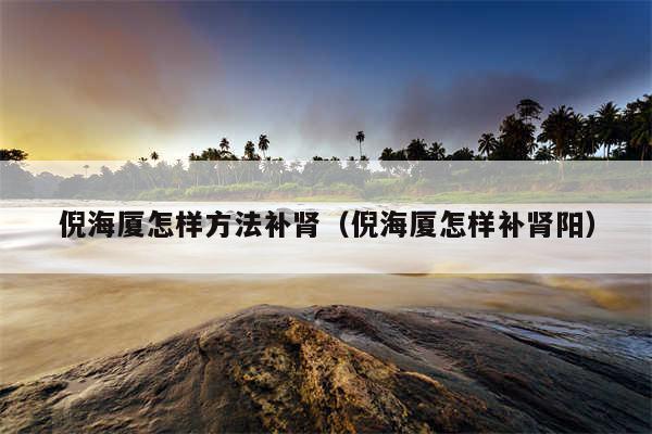 倪海厦怎样方法补肾（倪海厦怎样补肾阳）