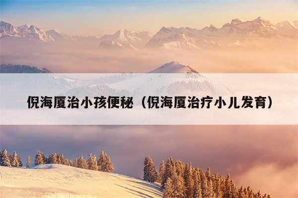 倪海厦治小孩便秘（倪海厦治疗小儿发育）