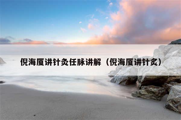 倪海厦讲针灸任脉讲解（倪海厦讲针炙）