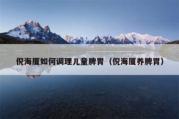 倪海厦如何调理儿童脾胃（倪海厦养脾胃）