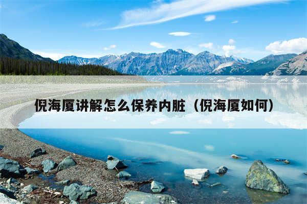 倪海厦讲解怎么保养内脏（倪海厦如何）