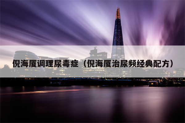 倪海厦调理尿毒症（倪海厦治尿频经典配方）