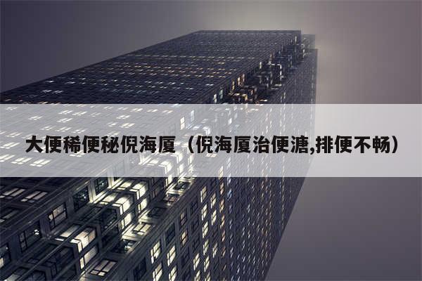大便稀便秘倪海厦（倪海厦治便溏,排便不畅）