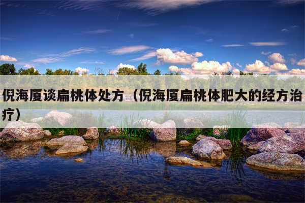 倪海厦谈扁桃体处方（倪海厦扁桃体肥大的经方治疗）