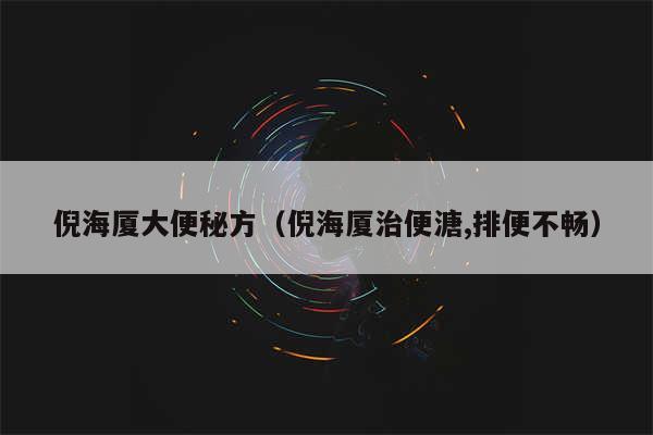 倪海厦大便秘方（倪海厦治便溏,排便不畅）
