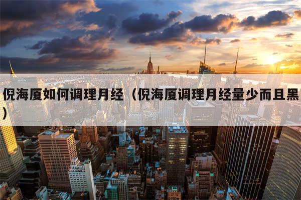 倪海厦如何调理月经（倪海厦调理月经量少而且黑）