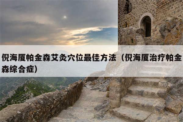 倪海厦帕金森艾灸穴位最佳方法（倪海厦治疗帕金森综合症）