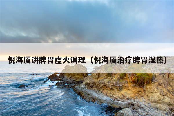 倪海厦讲脾胃虚火调理（倪海厦治疗脾胃湿热）
