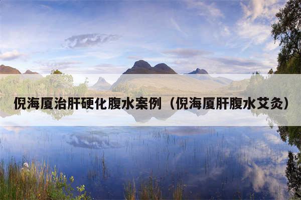 倪海厦治肝硬化腹水案例（倪海厦肝腹水艾灸）