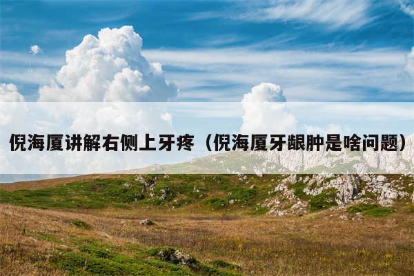 倪海厦讲解右侧上牙疼（倪海厦牙龈肿是啥问题）
