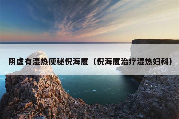 阴虚有湿热便秘倪海厦（倪海厦治疗湿热妇科）
