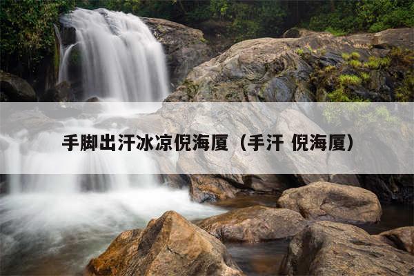 手脚出汗冰凉倪海厦（手汗 倪海厦）
