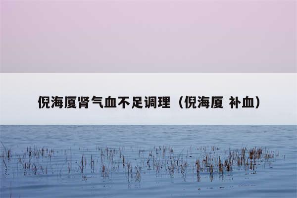 倪海厦肾气血不足调理（倪海厦 补血）