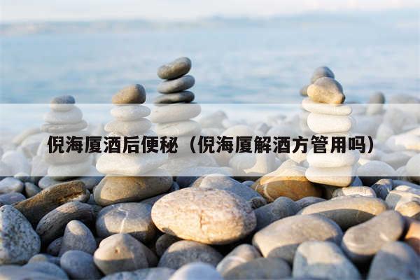 倪海厦酒后便秘（倪海厦解酒方管用吗）