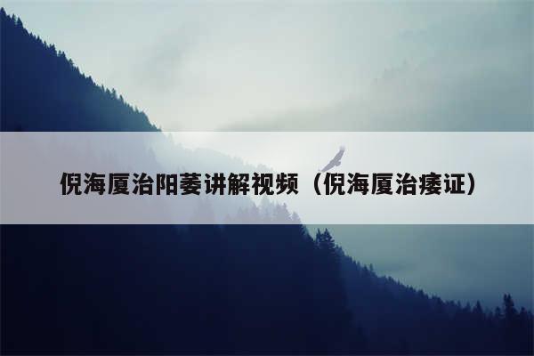 倪海厦治阳萎讲解视频（倪海厦治痿证）