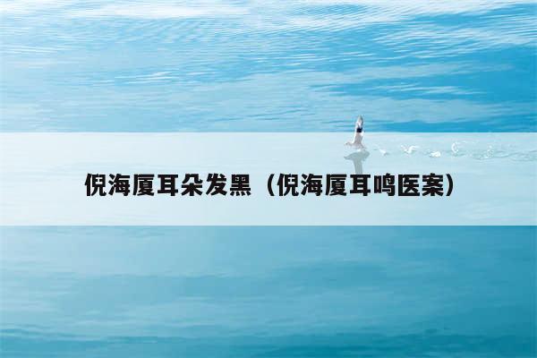 倪海厦耳朵发黑（倪海厦耳鸣医案）