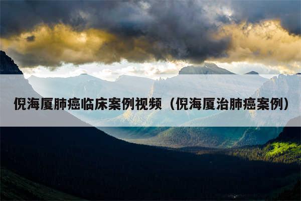 倪海厦肺癌临床案例视频（倪海厦治肺癌案例）
