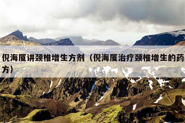 倪海厦讲颈椎增生方剂（倪海厦治疗颈椎增生的药方）
