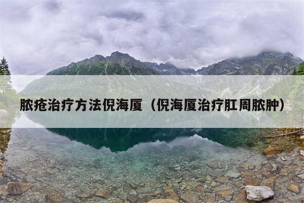 脓疮治疗方法倪海厦（倪海厦治疗肛周脓肿）