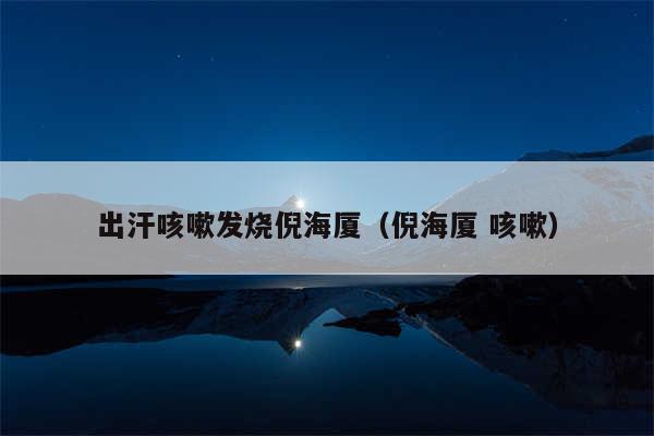 出汗咳嗽发烧倪海厦（倪海厦 咳嗽）