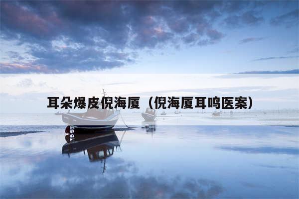 耳朵爆皮倪海厦（倪海厦耳鸣医案）