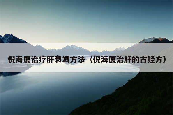 倪海厦治疗肝衰竭方法（倪海厦治肝的古经方）