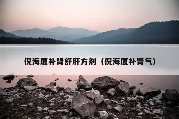 倪海厦补肾舒肝方剂（倪海厦补肾气）
