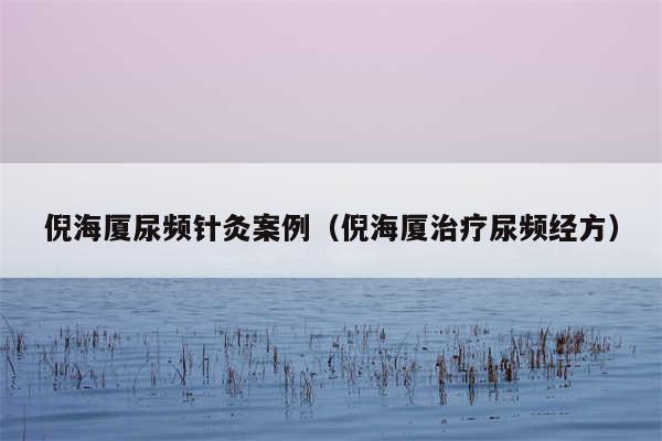 倪海厦尿频针灸案例（倪海厦治疗尿频经方）